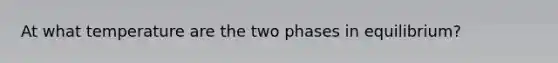 At what temperature are the two phases in equilibrium?