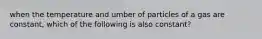 when the temperature and umber of particles of a gas are constant, which of the following is also constant?