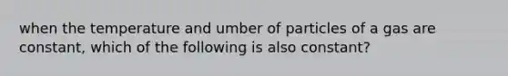 when the temperature and umber of particles of a gas are constant, which of the following is also constant?