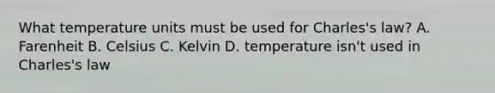 What temperature units must be used for Charles's law? A. Farenheit B. Celsius C. Kelvin D. temperature isn't used in Charles's law