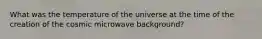 What was the temperature of the universe at the time of the creation of the cosmic microwave background?