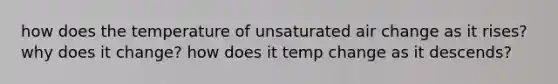 how does the temperature of unsaturated air change as it rises? why does it change? how does it temp change as it descends?