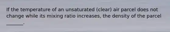 If the temperature of an unsaturated (clear) air parcel does not change while its mixing ratio increases, the density of the parcel _______.