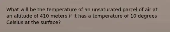 What will be the temperature of an unsaturated parcel of air at an altitude of 410 meters if it has a temperature of 10 degrees Celsius at the surface?