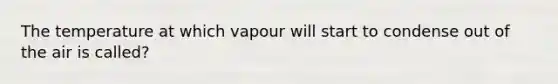 The temperature at which vapour will start to condense out of the air is called?