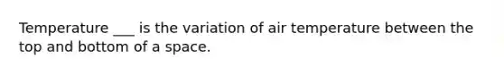 Temperature ___ is the variation of air temperature between the top and bottom of a space.