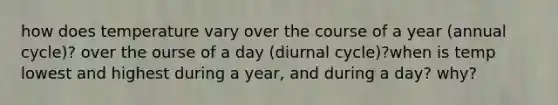 how does temperature vary over the course of a year (annual cycle)? over the ourse of a day (diurnal cycle)?when is temp lowest and highest during a year, and during a day? why?