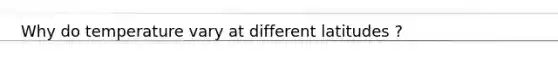 Why do temperature vary at different latitudes ?
