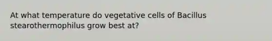 At what temperature do vegetative cells of Bacillus stearothermophilus grow best at?