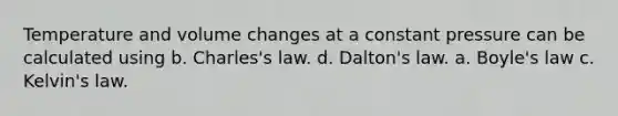 Temperature and volume changes at a constant pressure can be calculated using b. Charles's law. d. Dalton's law. a. <a href='https://www.questionai.com/knowledge/kdvBalZ1bx-boyles-law' class='anchor-knowledge'>boyle's law</a> c. Kelvin's law.