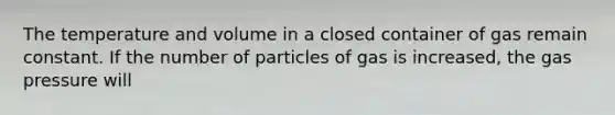 The temperature and volume in a closed container of gas remain constant. If the number of particles of gas is increased, the gas pressure will