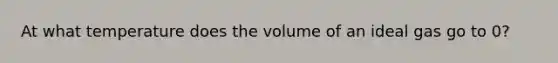 At what temperature does the volume of an ideal gas go to 0?