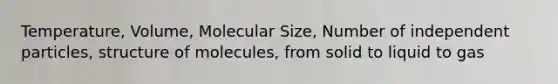 Temperature, Volume, Molecular Size, Number of independent particles, structure of molecules, from solid to liquid to gas