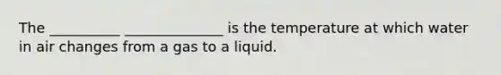 The __________ ______________ is the temperature at which water in air changes from a gas to a liquid.