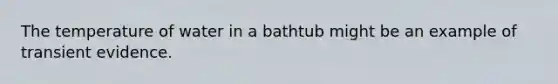 The temperature of water in a bathtub might be an example of transient evidence.