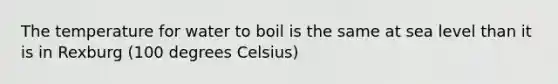 The temperature for water to boil is the same at sea level than it is in Rexburg (100 degrees Celsius)