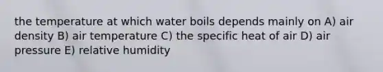 the temperature at which water boils depends mainly on A) air density B) air temperature C) the specific heat of air D) air pressure E) relative humidity