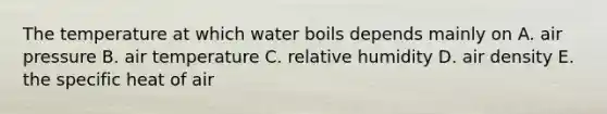 The temperature at which water boils depends mainly on​ A. ​air pressure ​B. air temperature ​C. relative humidity ​D. air density E. ​the specific heat of air