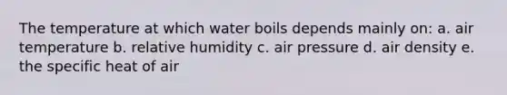 The temperature at which water boils depends mainly on: a. air temperature b. relative humidity c. air pressure d. air density e. the specific heat of air