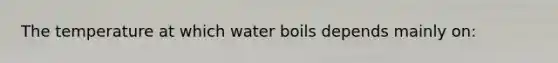 The temperature at which water boils depends mainly on: