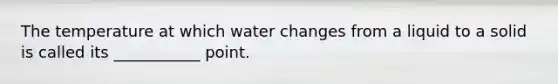 The temperature at which water changes from a liquid to a solid is called its ___________ point.