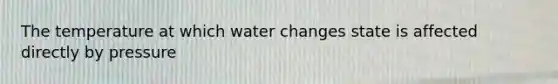 The temperature at which water changes state is affected directly by pressure