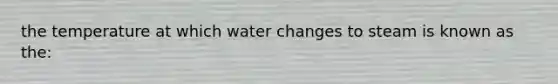 the temperature at which water changes to steam is known as the: