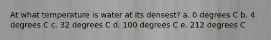 At what temperature is water at its densest? a. 0 degrees C b. 4 degrees C c. 32 degrees C d. 100 degrees C e. 212 degrees C