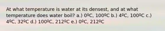 At what temperature is water at its densest, and at what temperature does water boil? a.) 0ºC, 100ºC b.) 4ºC, 100ºC c.) 4ºC, 32ºC d.) 100ºC, 212ºC e.) 0ºC, 212ºC