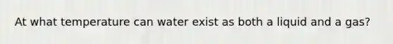 At what temperature can water exist as both a liquid and a gas?