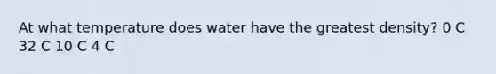 At what temperature does water have the greatest density? 0 C 32 C 10 C 4 C