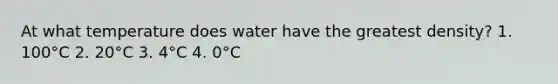 At what temperature does water have the greatest density? 1. 100°C 2. 20°C 3. 4°C 4. 0°C