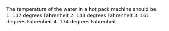 The temperature of the water in a hot pack machine should be: 1. 137 degrees Fahrenheit 2. 148 degrees Fahrenheit 3. 161 degrees Fahrenheit 4. 174 degrees Fahrenheit