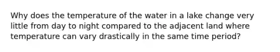 Why does the temperature of the water in a lake change very little from day to night compared to the adjacent land where temperature can vary drastically in the same time period?