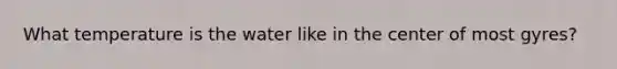 What temperature is the water like in the center of most gyres?