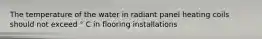 The temperature of the water in radiant panel heating coils should not exceed ° C in flooring installations