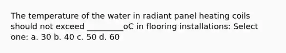 The temperature of the water in radiant panel heating coils should not exceed _________oC in flooring installations: Select one: a. 30 b. 40 c. 50 d. 60