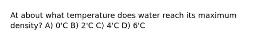 At about what temperature does water reach its maximum density? A) 0'C B) 2'C C) 4'C D) 6'C