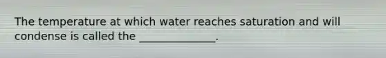 The temperature at which water reaches saturation and will condense is called the ______________.