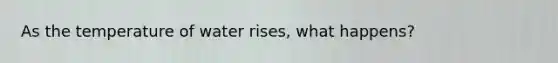 As the temperature of water rises, what happens?