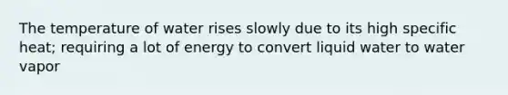 The temperature of water rises slowly due to its high specific heat; requiring a lot of energy to convert liquid water to water vapor