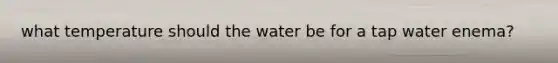 what temperature should the water be for a tap water enema?