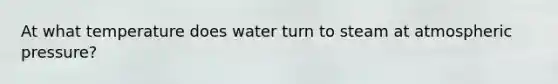 At what temperature does water turn to steam at atmospheric pressure?