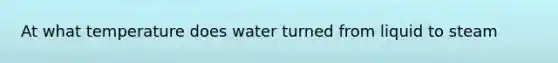 At what temperature does water turned from liquid to steam