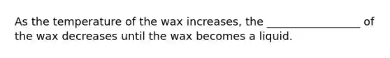 As the temperature of the wax increases, the _________________ of the wax decreases until the wax becomes a liquid.