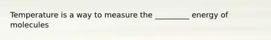 Temperature is a way to measure the _________ energy of molecules