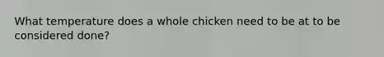 What temperature does a whole chicken need to be at to be considered done?