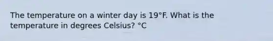 The temperature on a winter day is 19°F. What is the temperature in degrees Celsius? °C