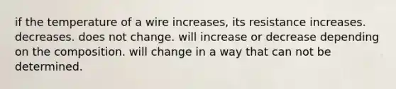 if the temperature of a wire increases, its resistance increases. decreases. does not change. will increase or decrease depending on the composition. will change in a way that can not be determined.