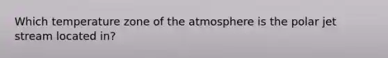 Which temperature zone of the atmosphere is the polar jet stream located in?